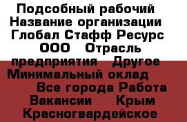 Подсобный рабочий › Название организации ­ Глобал Стафф Ресурс, ООО › Отрасль предприятия ­ Другое › Минимальный оклад ­ 25 000 - Все города Работа » Вакансии   . Крым,Красногвардейское